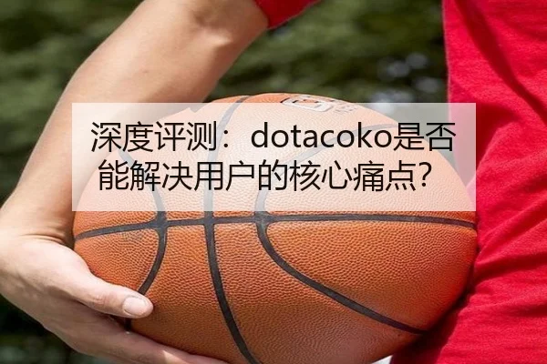 深度评测：dotacoko是否能解决用户的核心痛点？（milansports）