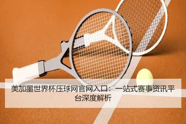 美加墨世界杯压球网官网入口：一站式赛事资讯平台深度解析（milansports）