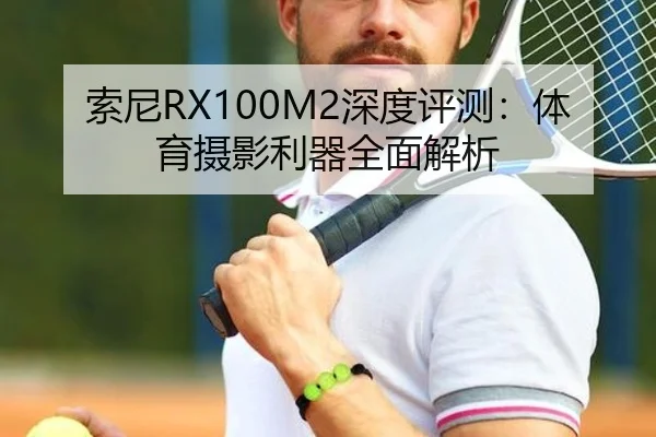 索尼RX100M2深度评测：体育摄影利器全面解析